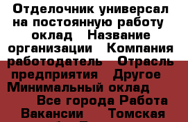 Отделочник-универсал на постоянную работу. оклад › Название организации ­ Компания-работодатель › Отрасль предприятия ­ Другое › Минимальный оклад ­ 30 000 - Все города Работа » Вакансии   . Томская обл.,Томск г.